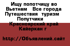 Ищу попотчицу во Вьетнам - Все города Путешествия, туризм » Попутчики   . Красноярский край,Кайеркан г.